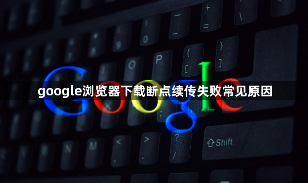 google浏览器下载断点续传失败常见原因