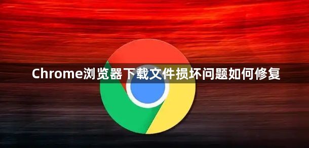 Chrome浏览器下载文件损坏问题如何修复