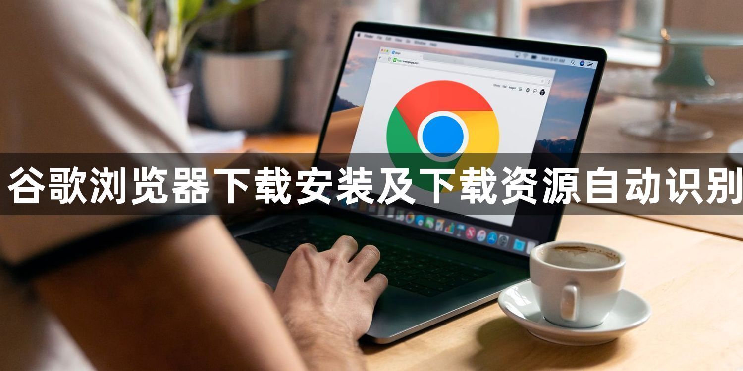 谷歌浏览器下载安装及下载资源自动识别