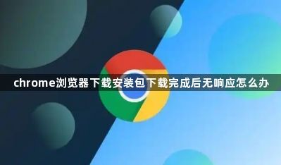 chrome浏览器下载安装包下载完成后无响应怎么办