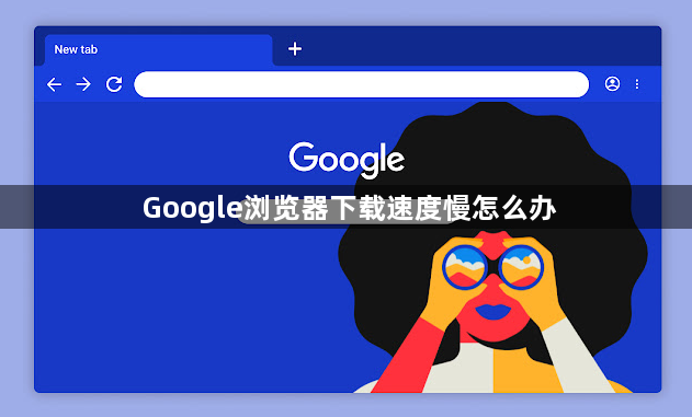 Google浏览器下载速度慢怎么办