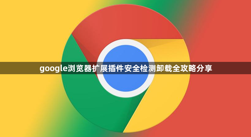 google浏览器扩展插件安全检测卸载全攻略分享