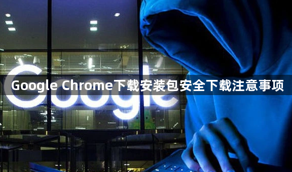 Google Chrome下载安装包安全下载注意事项