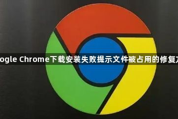 Google Chrome下载安装失败提示文件被占用的修复方法