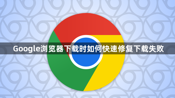 Google浏览器下载时如何快速修复下载失败