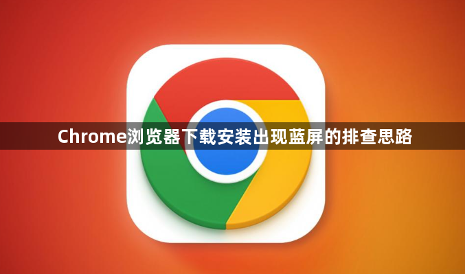 Chrome浏览器下载安装出现蓝屏的排查思路