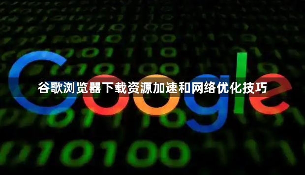 谷歌浏览器下载资源加速和网络优化技巧