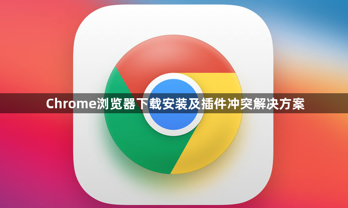 Chrome浏览器下载安装及插件冲突解决方案