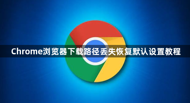 Chrome浏览器下载路径丢失恢复默认设置教程