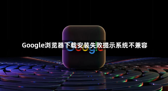 Google浏览器下载安装失败提示系统不兼容