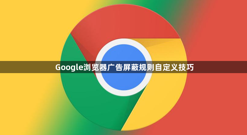 Google浏览器广告屏蔽规则自定义技巧