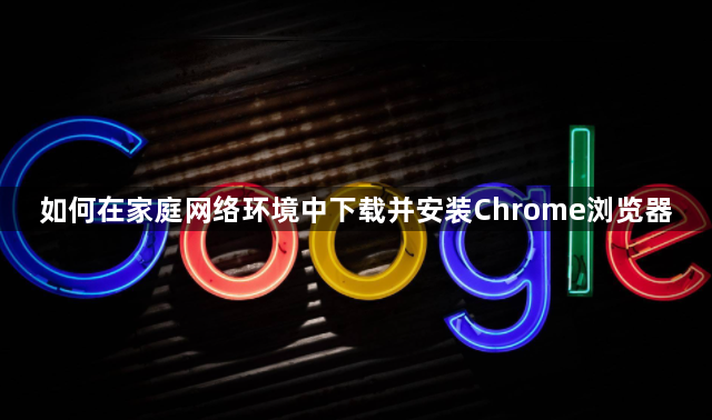 如何在家庭网络环境中下载并安装Chrome浏览器