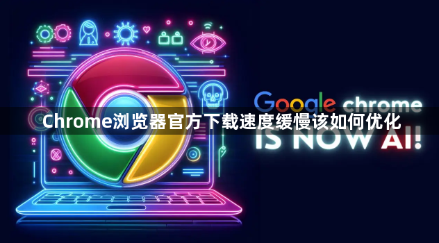 Chrome浏览器官方下载速度缓慢该如何优化