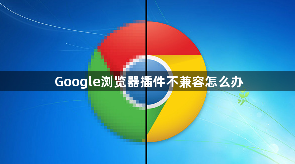 Google浏览器插件不兼容怎么办