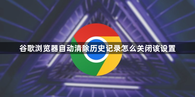 谷歌浏览器自动清除历史记录怎么关闭该设置