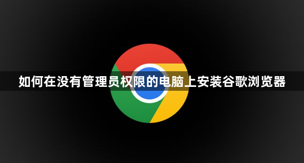 如何在没有管理员权限的电脑上安装谷歌浏览器