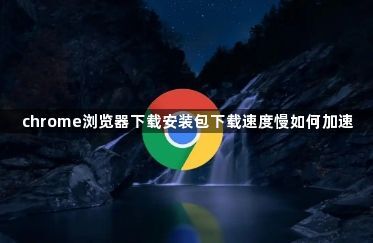 chrome浏览器下载安装包下载速度慢如何加速