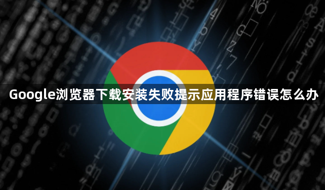 Google浏览器下载安装失败提示应用程序错误怎么办