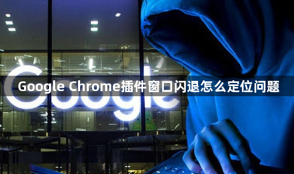Google Chrome插件窗口闪退怎么定位问题