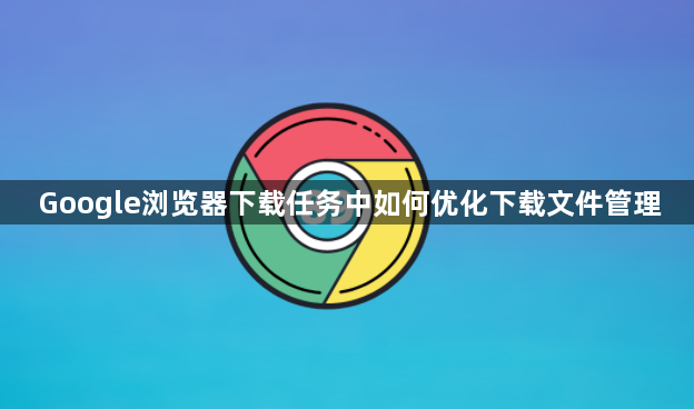 Google浏览器下载任务中如何优化下载文件管理