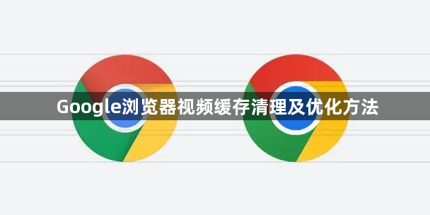 Google浏览器视频缓存清理及优化方法
