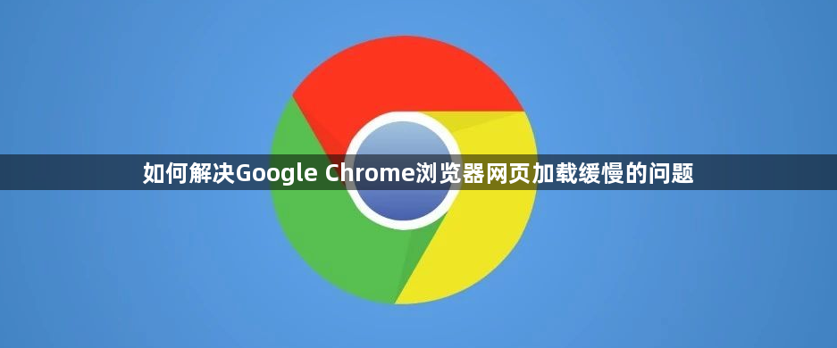 如何解决Google Chrome浏览器网页加载缓慢的问题
