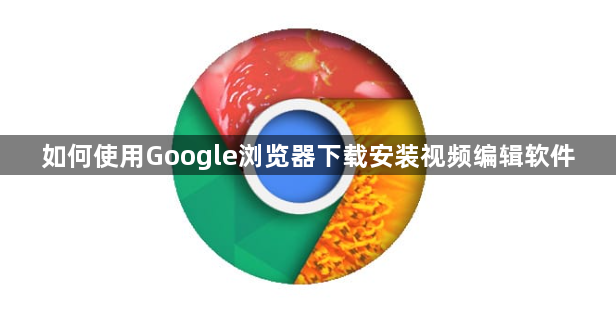 如何使用Google浏览器下载安装视频编辑软件