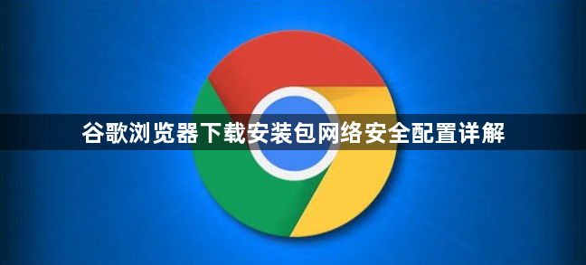 谷歌浏览器下载安装包网络安全配置详解