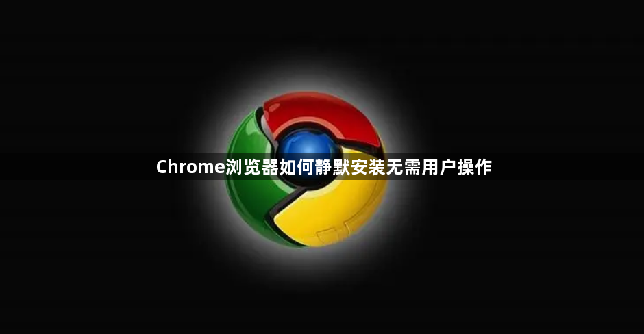 Chrome浏览器如何静默安装无需用户操作