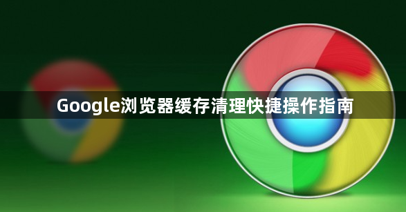Google浏览器缓存清理快捷操作指南