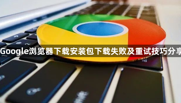 Google浏览器下载安装包下载失败及重试技巧分享