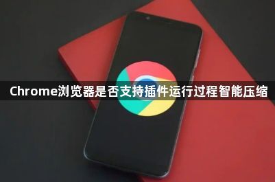 Chrome浏览器是否支持插件运行过程智能压缩