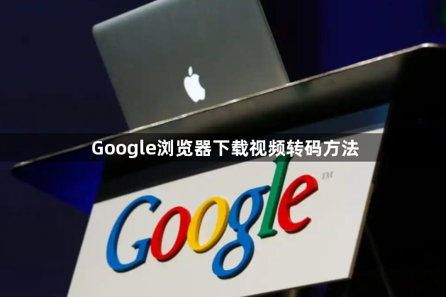 Google浏览器下载视频转码方法