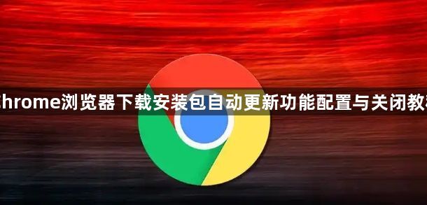 Chrome浏览器下载安装包自动更新功能配置与关闭教程