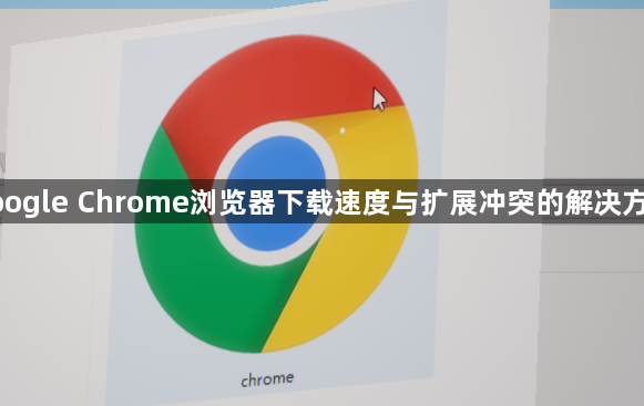 google Chrome浏览器下载速度与扩展冲突的解决方案