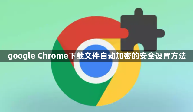 google Chrome下载文件自动加密的安全设置方法