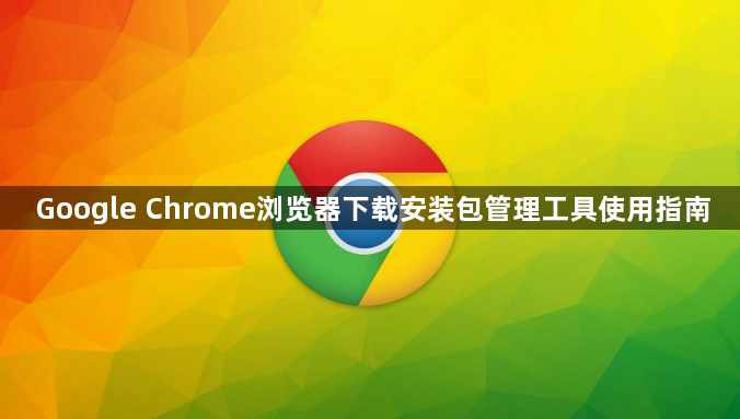 Google Chrome浏览器下载安装包管理工具使用指南