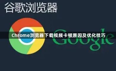 Chrome浏览器下载视频卡顿原因及优化技巧