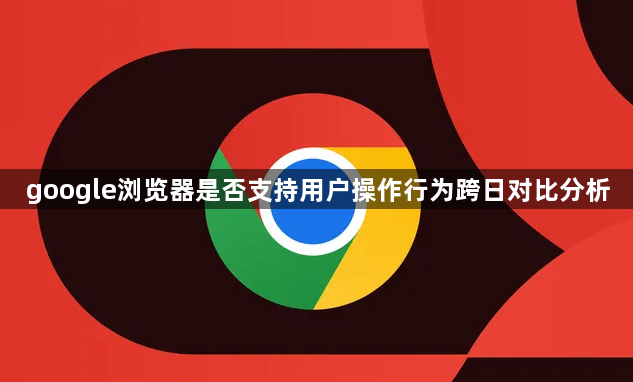 google浏览器是否支持用户操作行为跨日对比分析