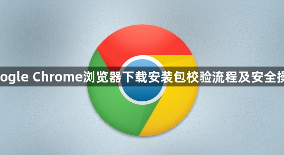 google Chrome浏览器下载安装包校验流程及安全操作