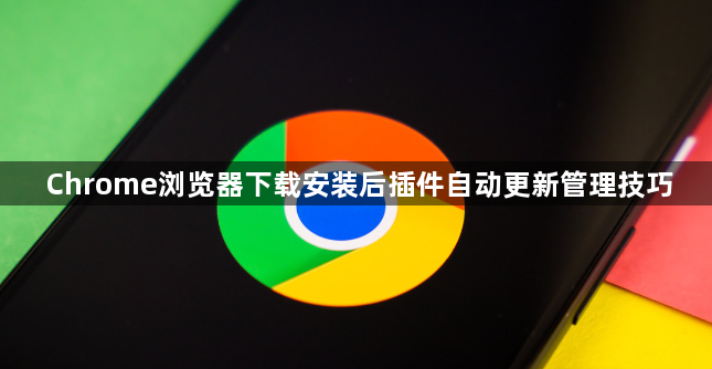 Chrome浏览器下载安装后插件自动更新管理技巧