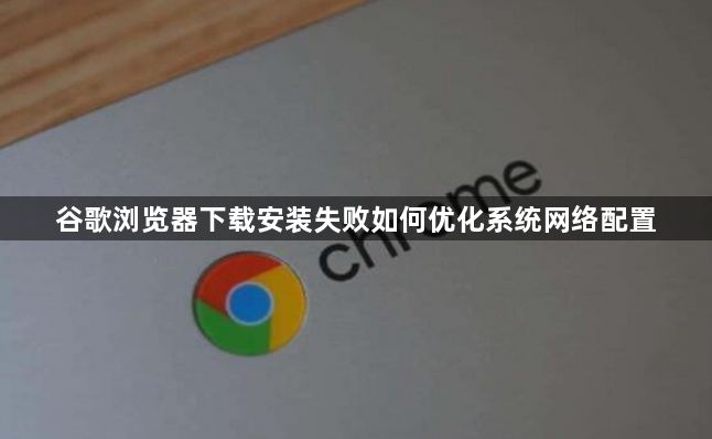 谷歌浏览器下载安装失败如何优化系统网络配置