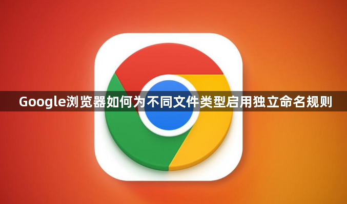 Google浏览器如何为不同文件类型启用独立命名规则