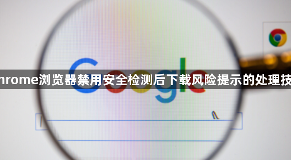 Chrome浏览器禁用安全检测后下载风险提示的处理技巧