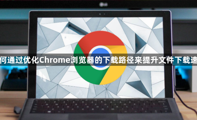 如何通过优化Chrome浏览器的下载路径来提升文件下载速度