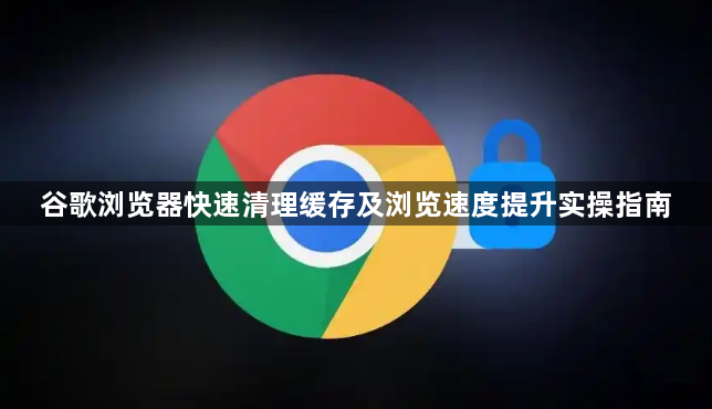 谷歌浏览器快速清理缓存及浏览速度提升实操指南