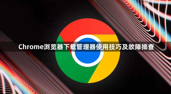 Chrome浏览器下载管理器使用技巧及故障排查