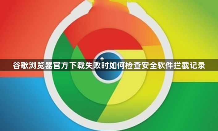 谷歌浏览器官方下载失败时如何检查安全软件拦截记录