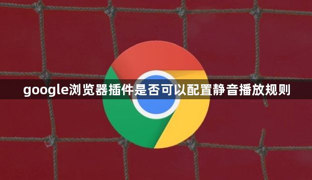 google浏览器插件是否可以配置静音播放规则