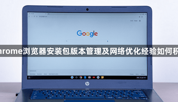 Chrome浏览器安装包版本管理及网络优化经验如何积累